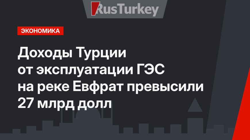 Доходы Турции от эксплуатации ГЭС на реке Евфрат превысили 27 млрд долл
