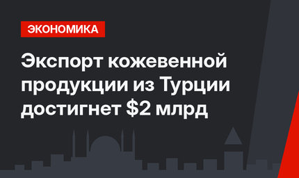 Экспорт кожевенной продукции  из Турции достигнет $2 млрд