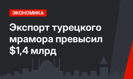 Экспорт турецкого мрамора превысил $1,4 млрд 