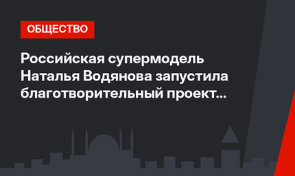 Российская супермодель Наталья Водянова запустила благотворительный проект в Анталии