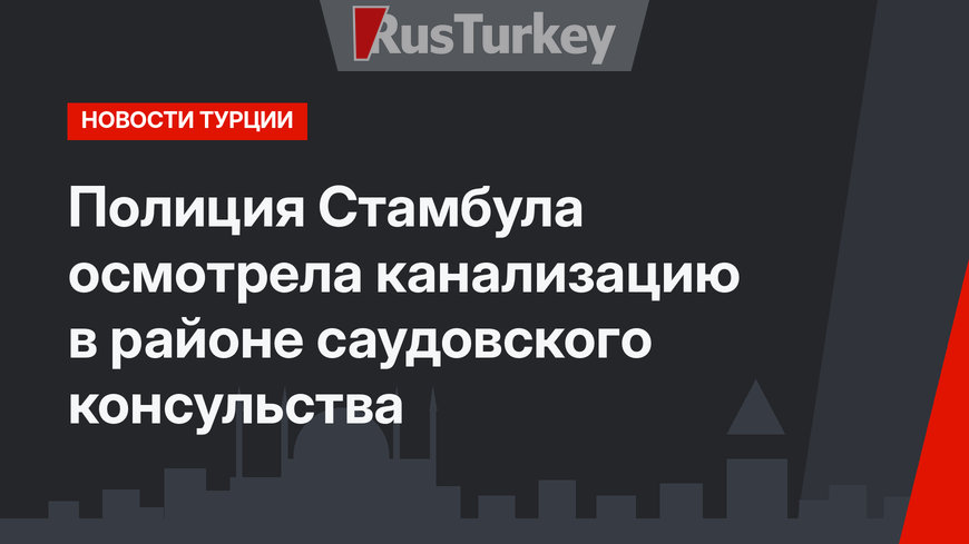Полиция Стамбула осмотрела канализацию в районе саудовского консульства