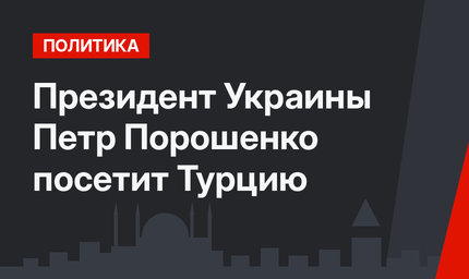 Президент Украины Петр Порошенко посетит Турцию