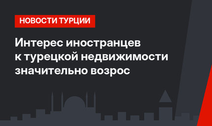 Интерес иностранцев к турецкой недвижимости значительно возрос