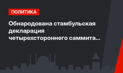 Обнародована стамбульская декларация четырехстороннего саммита по Сирии