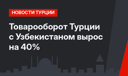 Товарооборот Турции с Узбекистаном вырос на 40%