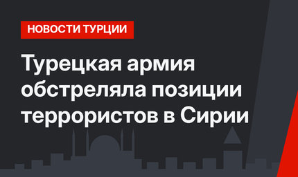 Турецкая армия обстреляла позиции террористов в Сирии