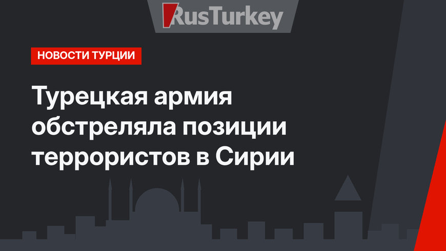 Турецкая армия обстреляла позиции террористов в Сирии