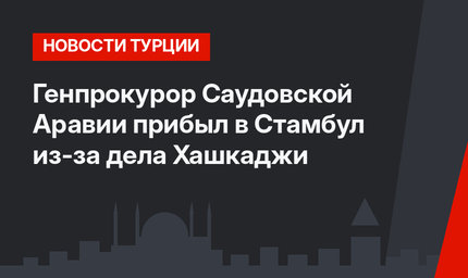 Генпрокурор Саудовской Аравии прибыл в Стамбул из-за дела Хашкаджи