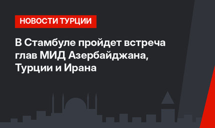 В Стамбуле пройдет встреча глав МИД Азербайджана, Турции и Ирана