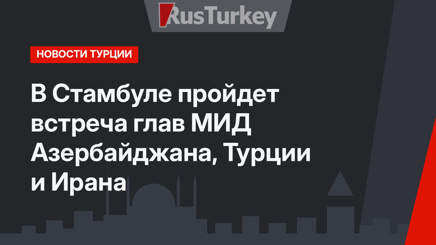 В Стамбуле пройдет встреча глав МИД Азербайджана, Турции и Ирана