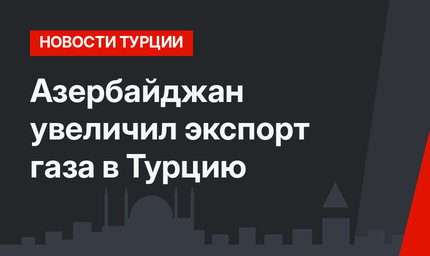Азербайджан увеличил экспорт газа в Турцию
