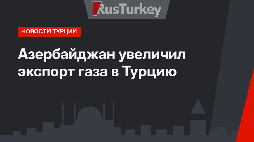 Азербайджан увеличил экспорт газа в Турцию