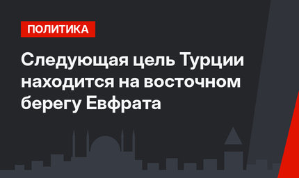 Следующая цель Турции находится на восточном берегу Евфрата