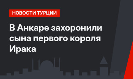 В Анкаре захоронили сына первого короля Ирака