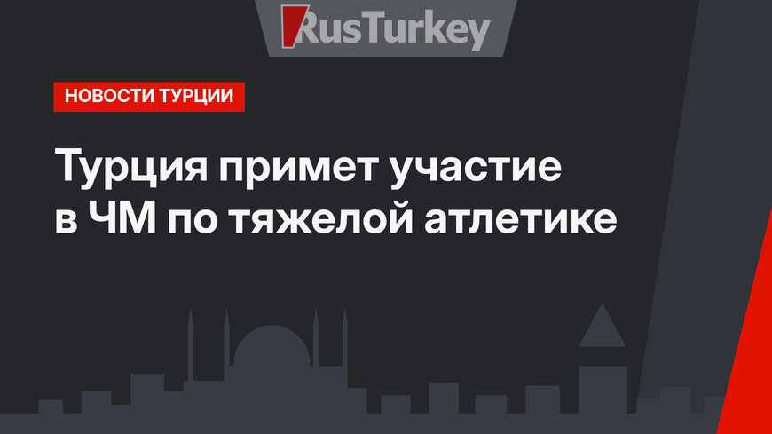 Турция примет участие в ЧМ по тяжелой атлетике 