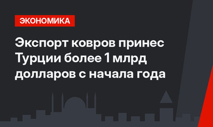 Экспорт ковров принес Турции более 1 млрд долларов с начала года