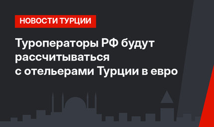 Туроператоры РФ будут рассчитываться с отельерами Турции в евро