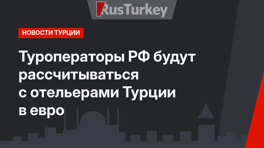 Туроператоры РФ будут рассчитываться с отельерами Турции в евро