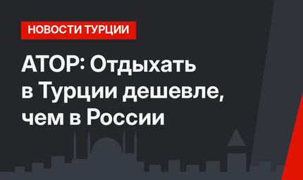 АТОР: Отдыхать в Турции дешевле, чем в России
