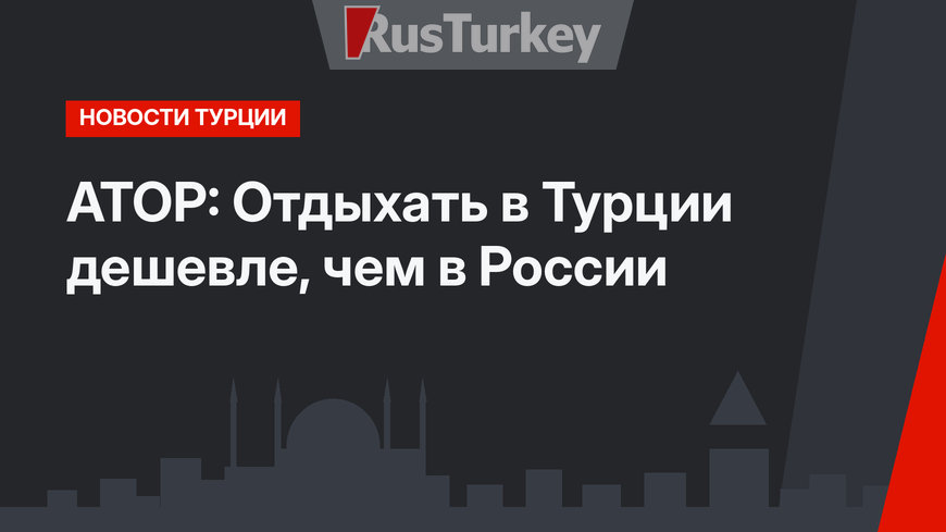 АТОР: Отдыхать в Турции дешевле, чем в России