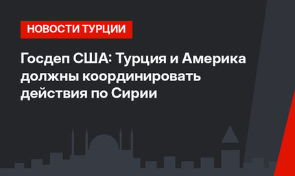 Госдеп США: Турция и Америка должны координировать действия по Сирии