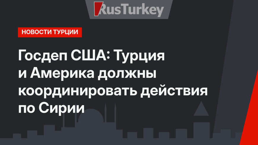Госдеп США: Турция и Америка должны координировать действия по Сирии