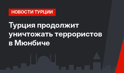 Турция продолжит уничтожать террористов в Мюнбиче