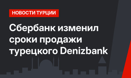 Сбербанк изменил сроки продажи турецкого Denizbank