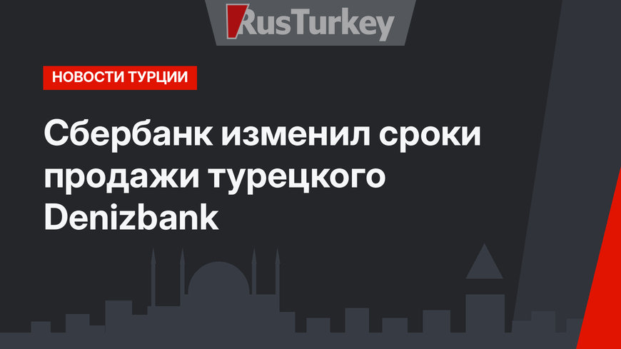 Сбербанк изменил сроки продажи турецкого Denizbank