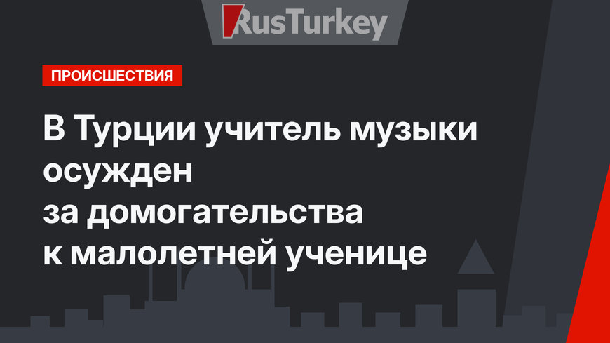 В Турции учитель музыки осужден за домогательства к малолетней ученице