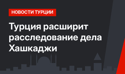 Турция расширит расследование дела Хашкаджи