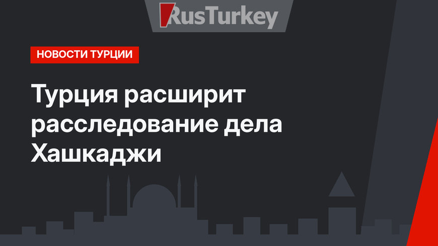 Турция расширит расследование дела Хашкаджи