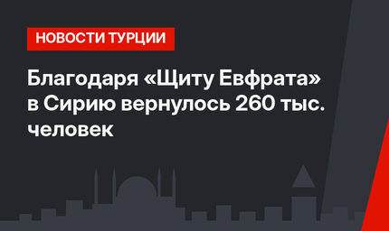 Благодаря «Щиту Евфрата» в Сирию вернулось 260 тыс. человек