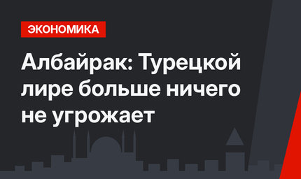 Албайрак: Турецкой лире больше ничего не угрожает