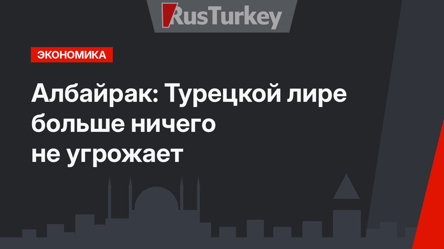 Албайрак: Турецкой лире больше ничего не угрожает