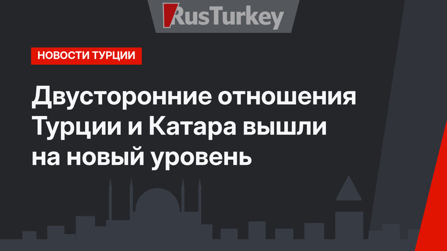 Двусторонние отношения Турции и Катара вышли на новый уровень