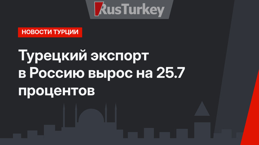 Турецкий экспорт в Россию вырос на 25.7 процентов