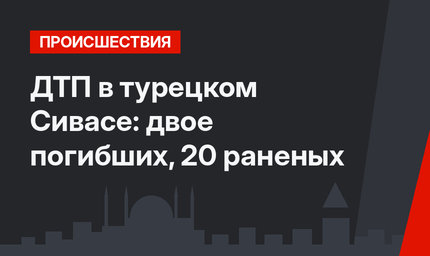 ДТП в турецком Сивасе: двое погибших, 20 раненых