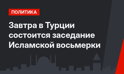 Завтра в Турции состоится заседание Исламской восьмерки