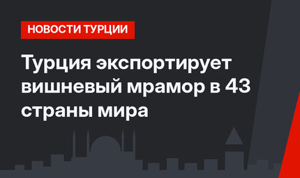 Турция экспортирует вишневый мрамор в 43 страны мира