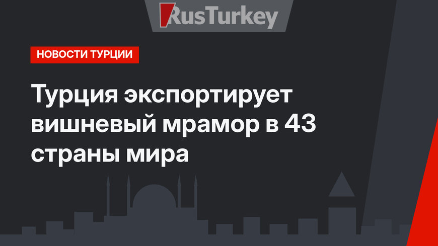 Турция экспортирует вишневый мрамор в 43 страны мира