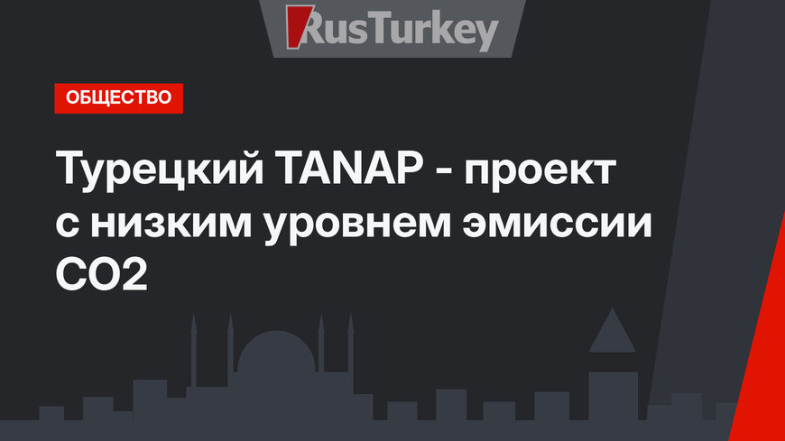 Турецкий TANAP -  проект с низким уровнем эмиссии CO2 