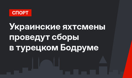 Украинские яхтсмены проведут сборы в турецком Бодруме