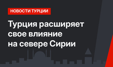 Турция расширяет свое влияние на севере Сирии