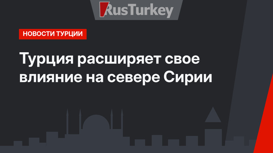 Турция расширяет свое влияние на севере Сирии