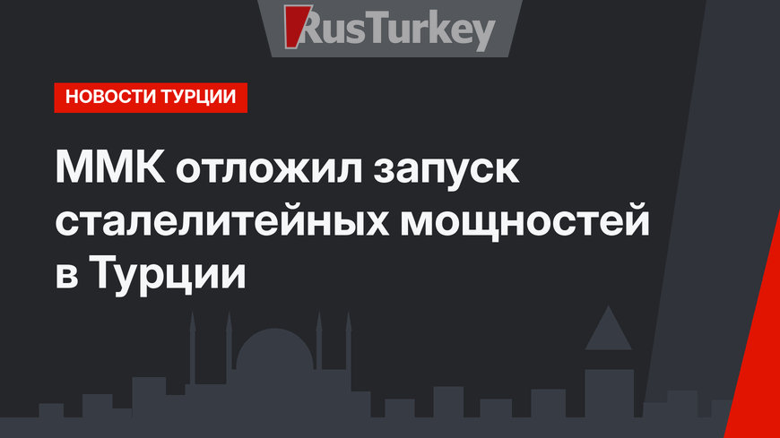 ММК отложил запуск сталелитейных мощностей в Турции