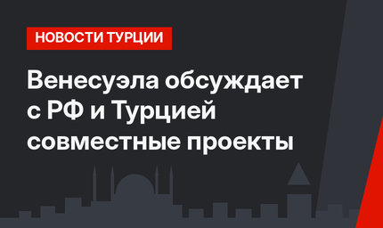 Венесуэла обсуждает с РФ и Турцией совместные проекты