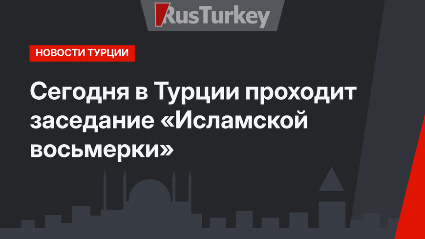 Сегодня в Турции проходит заседание «Исламской восьмерки»