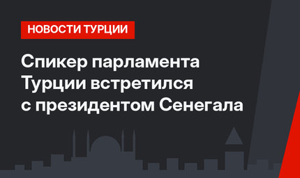 Спикер парламента Турции встретился с президентом Сенегала