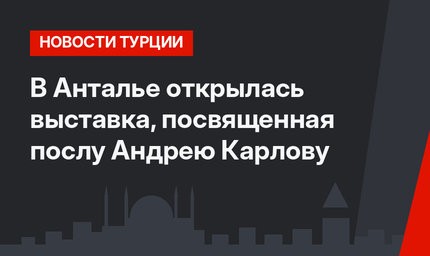 В Анталье открылась выставка, посвященная послу Андрею Карлову